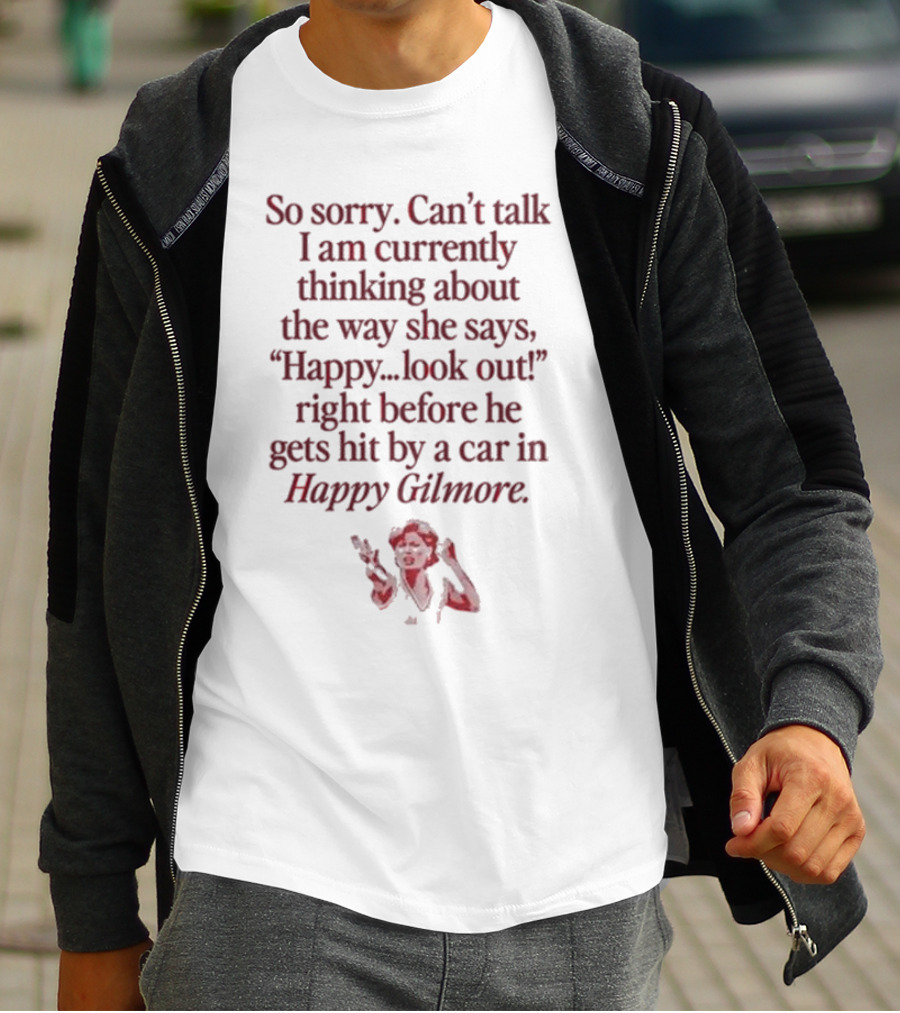 So Sorry Can't Talk I'm Thinking About Happy.Look Out Before He Gets Hit By A Car In Happy Gilmore T-Shirt