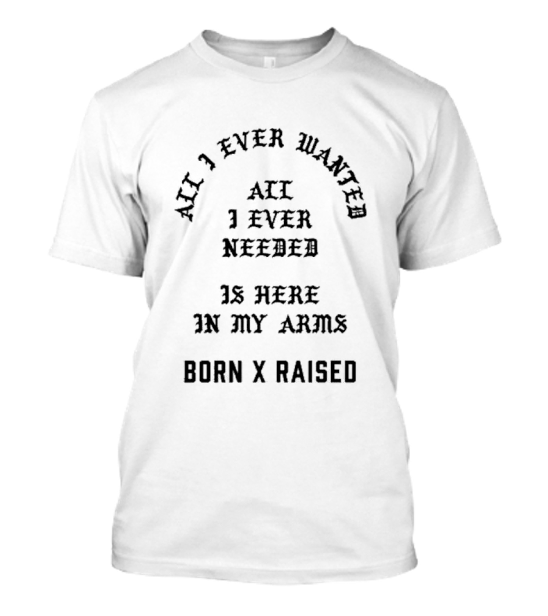 Born X Raised All I Ever Wanted All I Ever Needed Is Here In My Arms T-Shirt