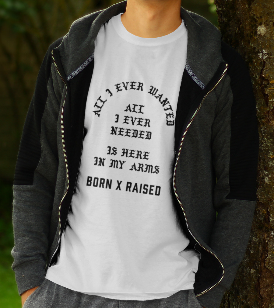 Born X Raised All I Ever Wanted All I Ever Needed Is Here In My Arms T-Shirt