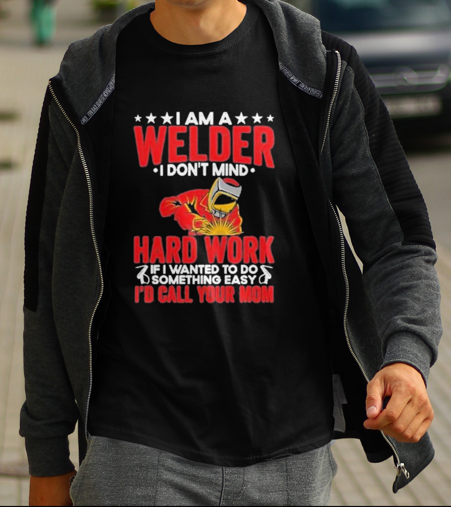 I Am A Welder I Don't Mind Hard Work If I Wanted To Do Something Easy I'd Call Your Mom T-Shirt