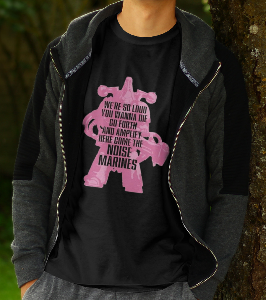We're So Loud You Wanna Die Go Forth And Amplify Here Come The Noise Marines T-Shirt