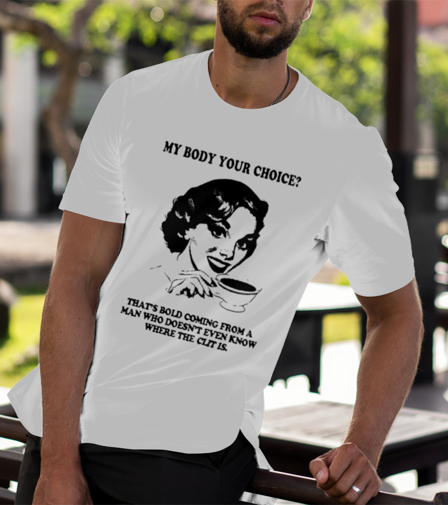MY BODY YOUR CHOICE THAT'S BOLD COMING FROM A MAN WHO DOESN'T EVEN KNOW WHERE THE CLIT IS T-Shirt