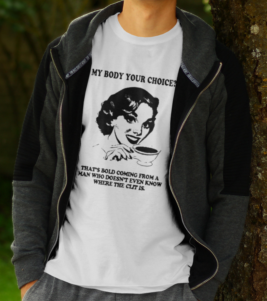 MY BODY YOUR CHOICE THAT'S BOLD COMING FROM A MAN WHO DOESN'T EVEN KNOW WHERE THE CLIT IS T-Shirt