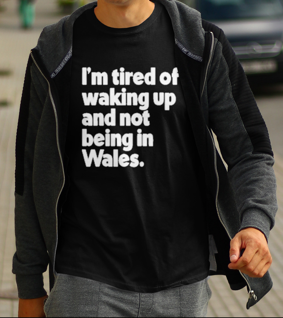 I’m Tired Of Waking Up And Not Being In Wales Human Nature Collection T-Shirt