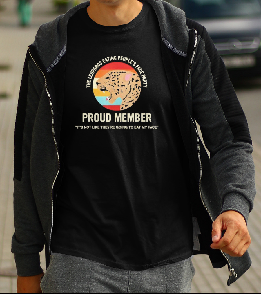 The Leopards Eating People's Face Party Proud Member It's Not Like They're Going To Eat My Face T-Shirt