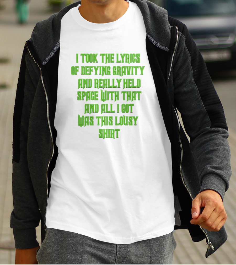 I Took The Lyrics Of Defying Gravity And Really Held Space With That And All I Got Was This Lousy T-Shirt