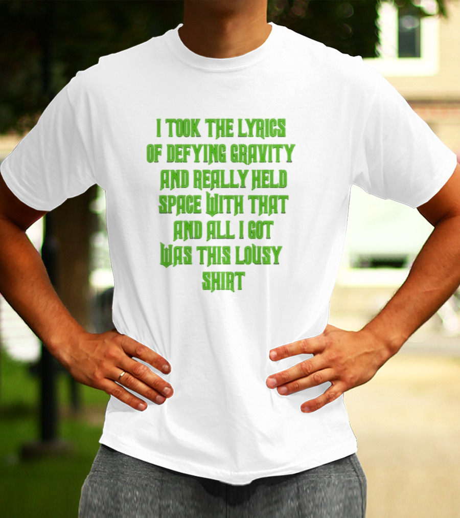 I Took The Lyrics Of Defying Gravity And Really Held Space With That And All I Got Was This Lousy T-Shirt