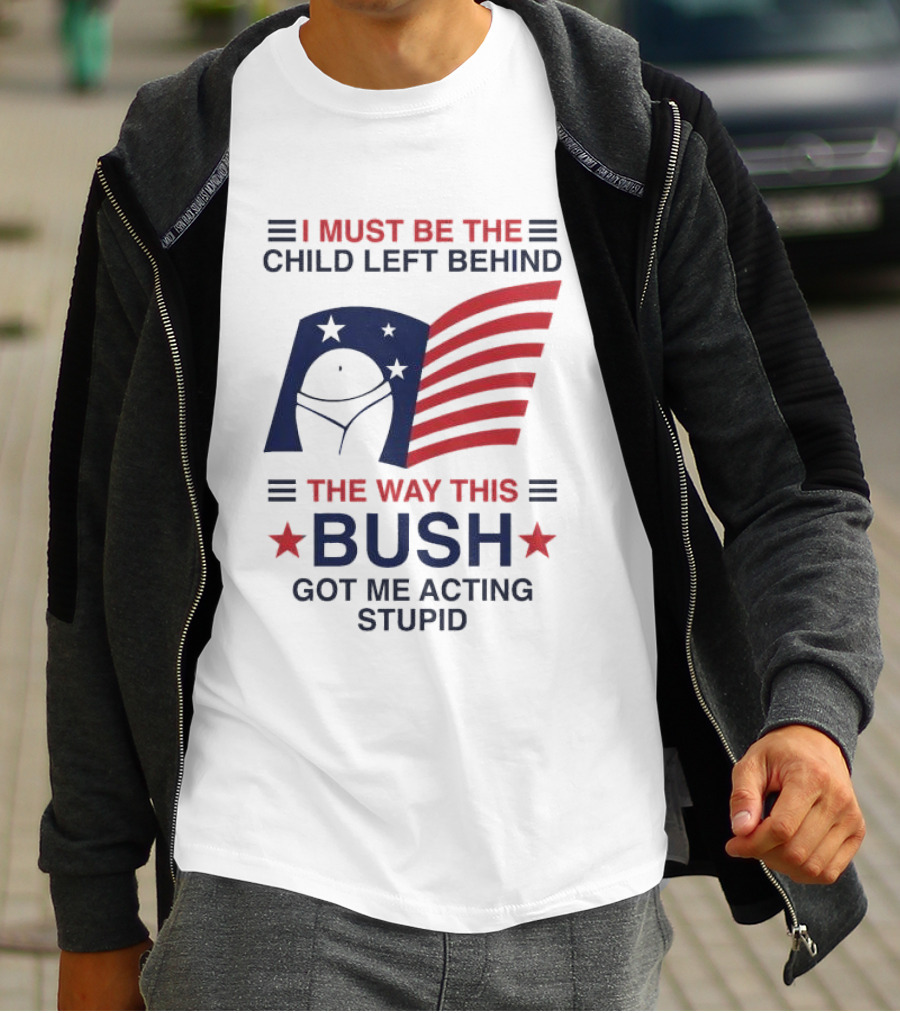 I Must Be The Child Left Behind The Way This Bush Got Me Acting Stupid Patriotic Humor Flag Stars T-Shirt