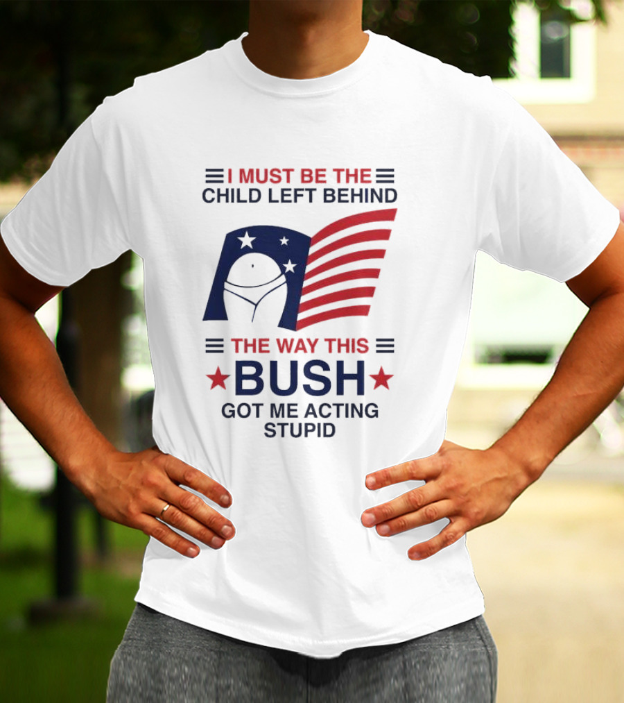 I Must Be The Child Left Behind The Way This Bush Got Me Acting Stupid Patriotic Humor Flag Stars T-Shirt