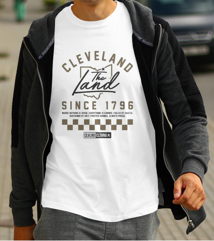Cleveland The Land Since 1796 Where Nothing Is Given Everything Is Earned Fueled By Hustle Sustained By Grit Forever Humble Always Proud T-Shirt