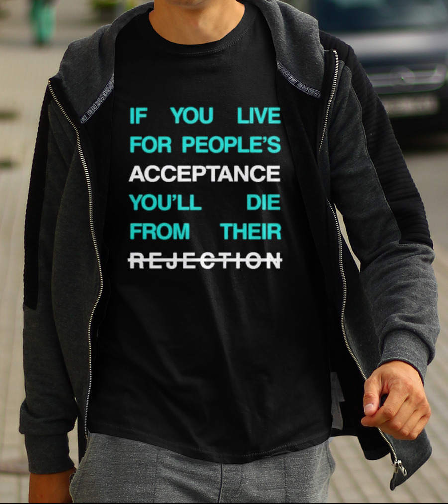 If You Live For People’s Acceptance You’ll Die From Their Rejection T-Shirt