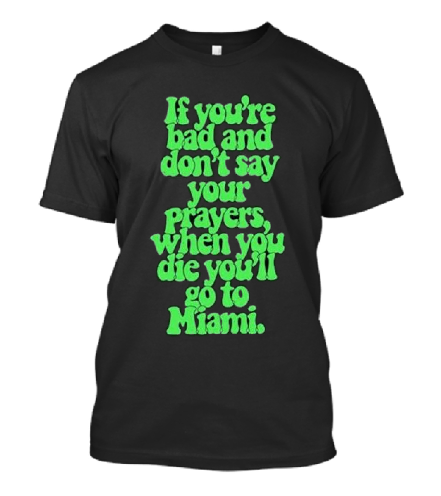 If You’re Bad And Don’t Say Your Prayers When You Die You’ll Go To Miami T-Shirt