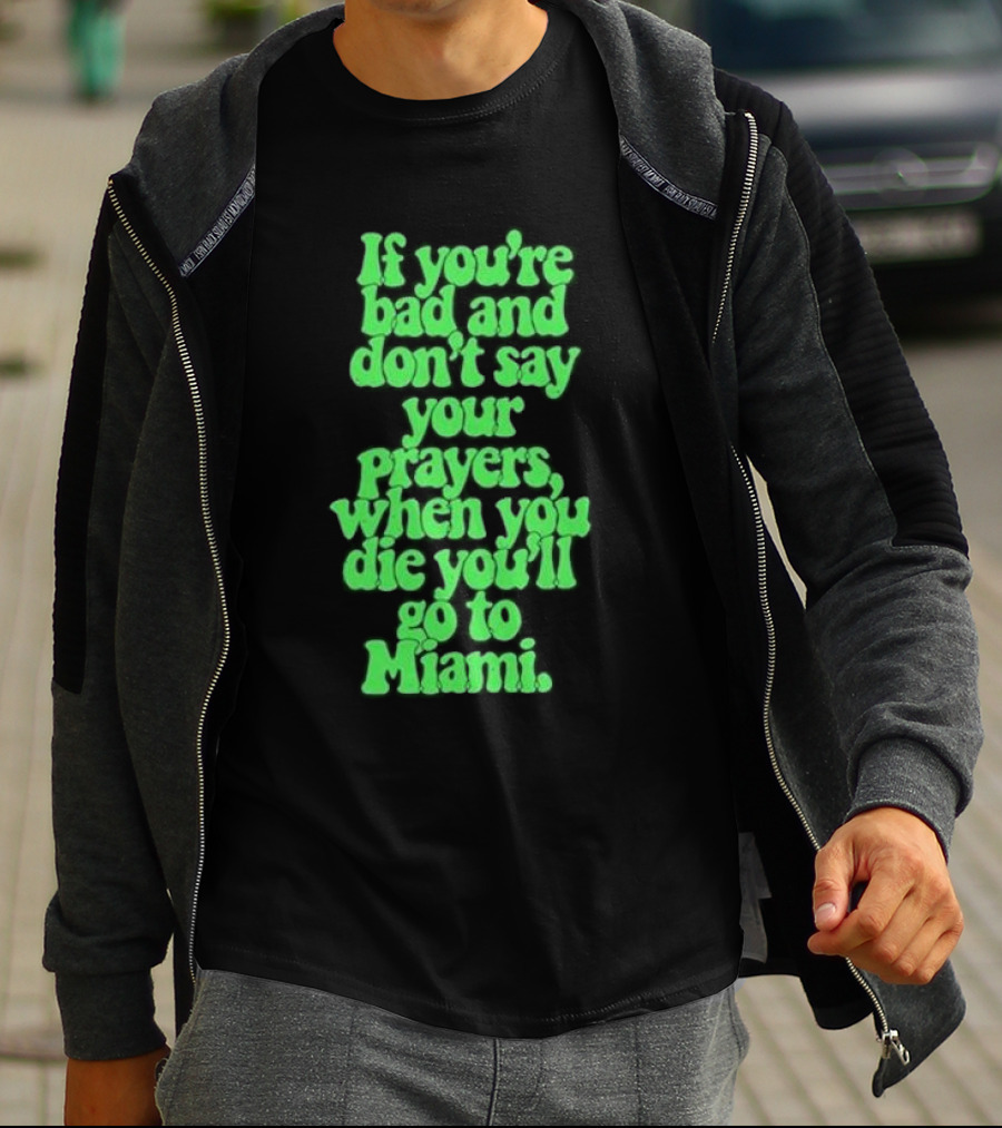 If You’re Bad And Don’t Say Your Prayers When You Die You’ll Go To Miami T-Shirt