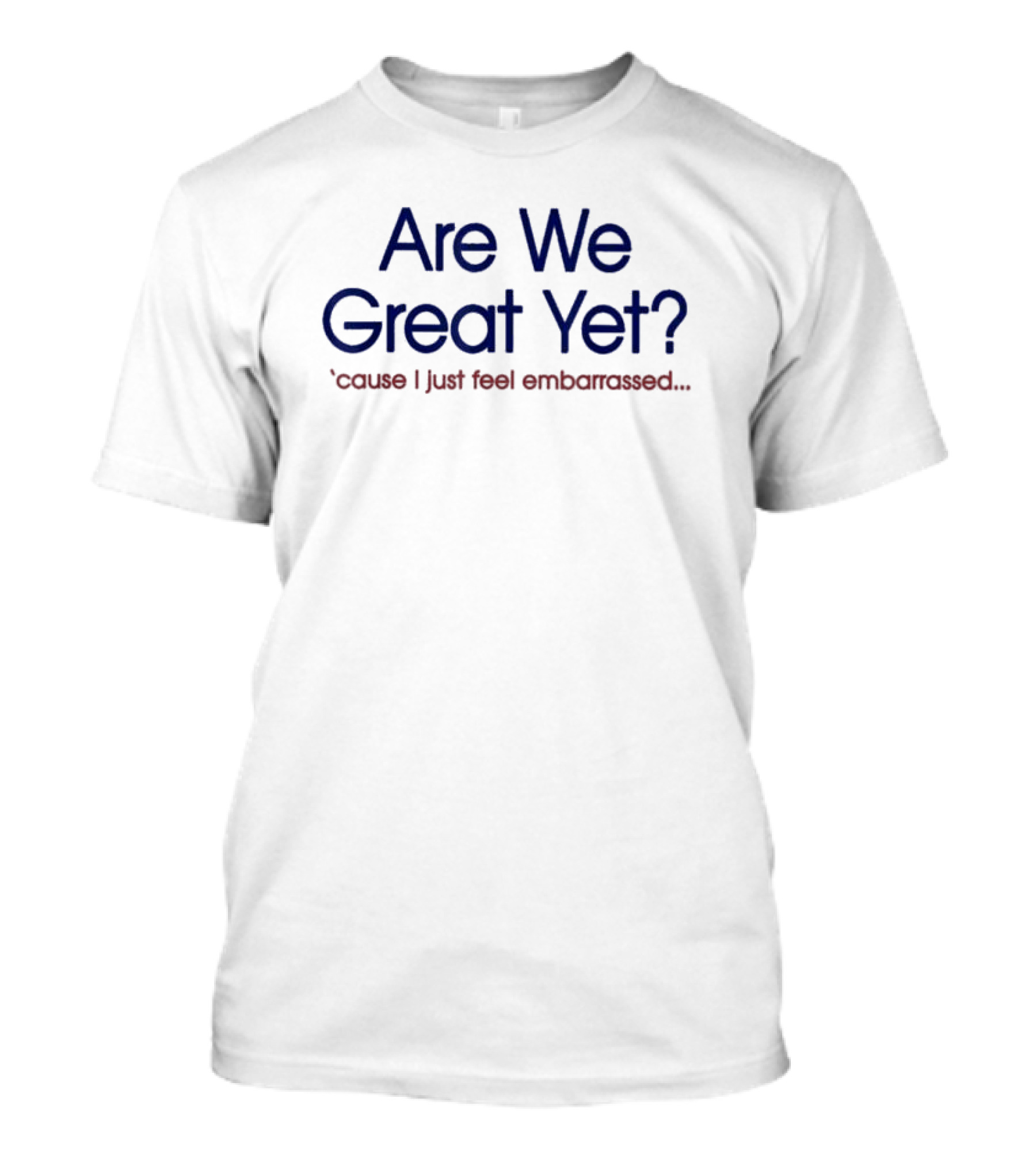 Are We Great Yet ’cause I Just Feel Embarrassed T-Shirt