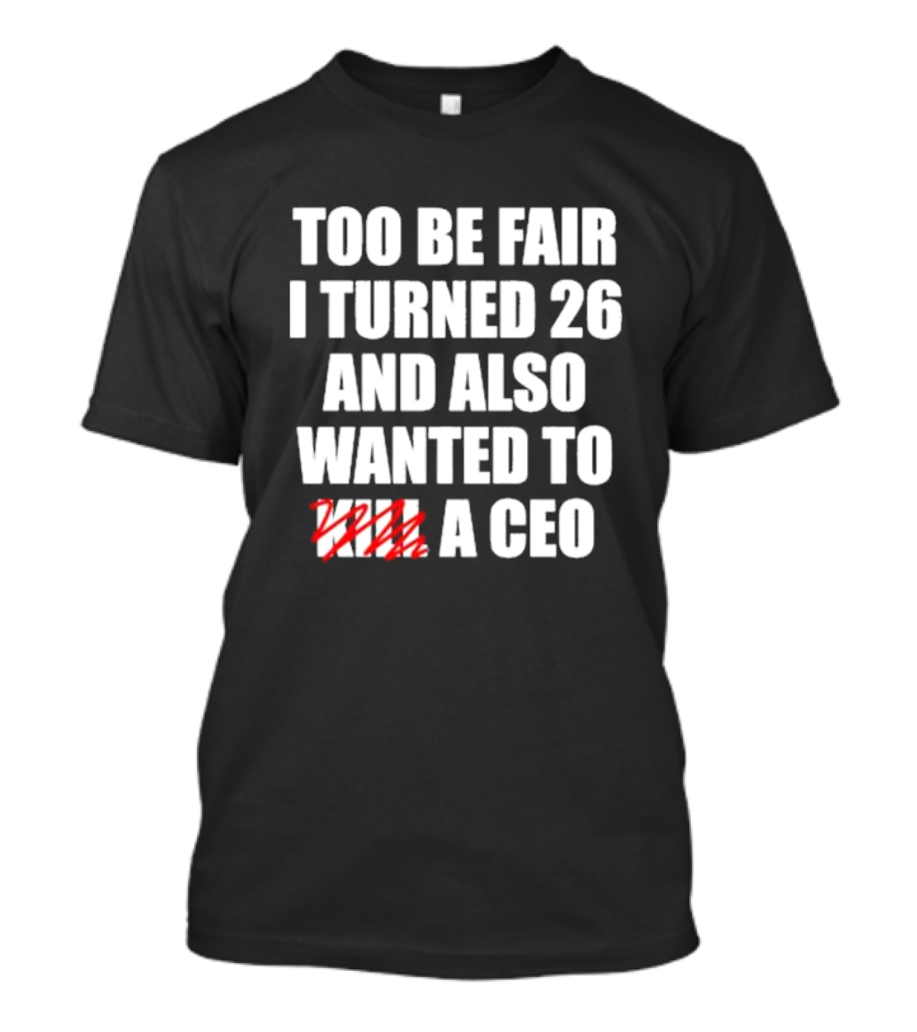 Too Be Fair I Turned 26 And Also Wanted To Kill A CEO T-Shirt