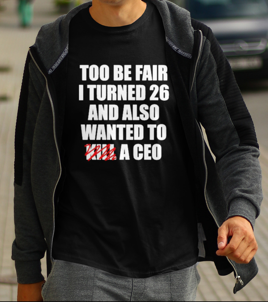 Too Be Fair I Turned 26 And Also Wanted To Kill A CEO T-Shirt