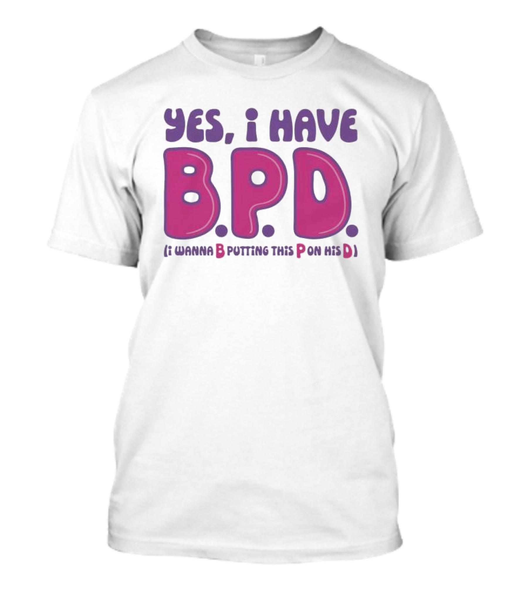 Yes I Have B.P.D Funny Phrase Wanna B Putting This P On His D T-Shirt