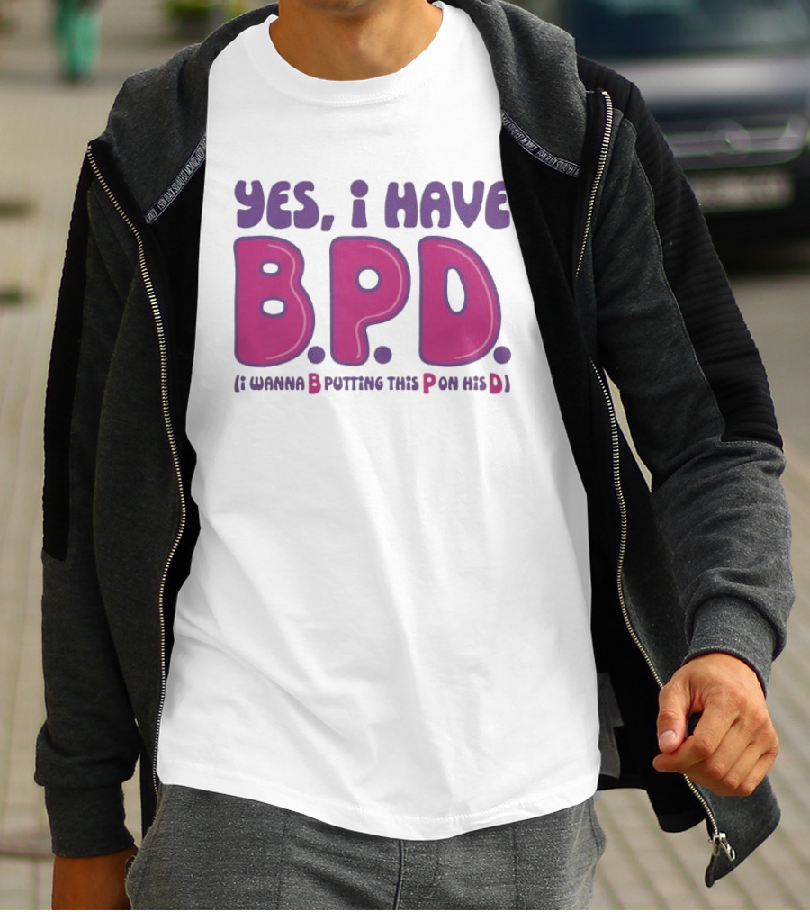 Yes I Have B.P.D Funny Phrase Wanna B Putting This P On His D T-Shirt