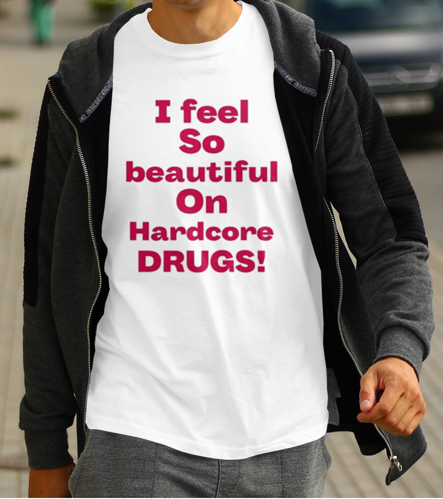 I Feel So Beautiful On Hardcore Drugs T-Shirt