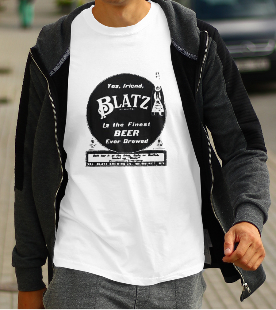 Yes Friend Blatz Milwaukee Is The Finest Beer Ever Brewed Val Blatz Brewing Co T-Shirt