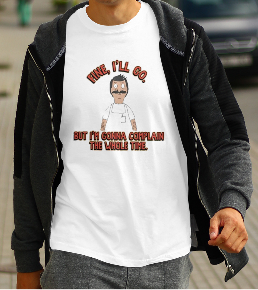 Bob’s Burgers Fine I’ll Go But I’m Gonna Complain The Whole Time Cartoon Character T-Shirt