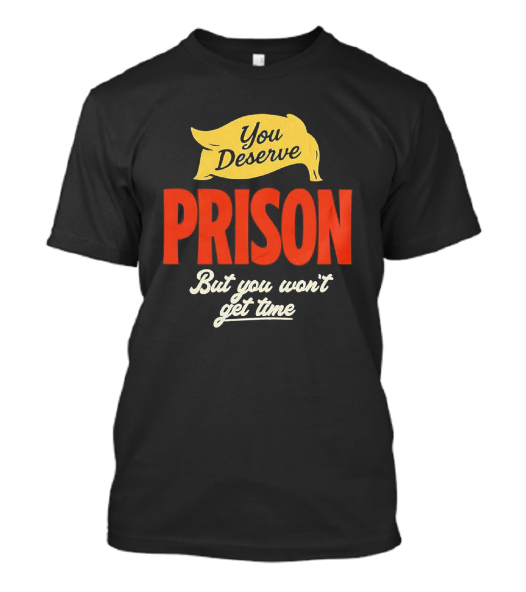 You Deserve Prison But You Won’t Get Time Yellow Banner Red Letters T-Shirt