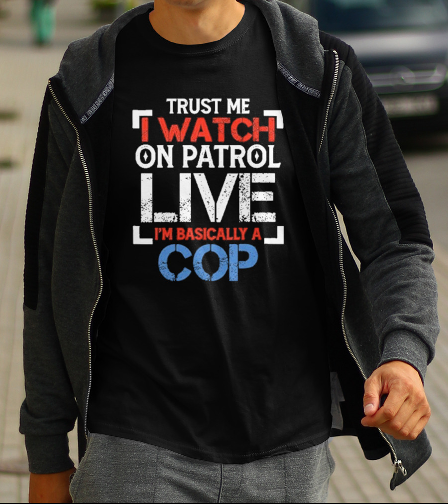 Trust Me I On Patrol Live I'm Basically A Cop T-Shirt
