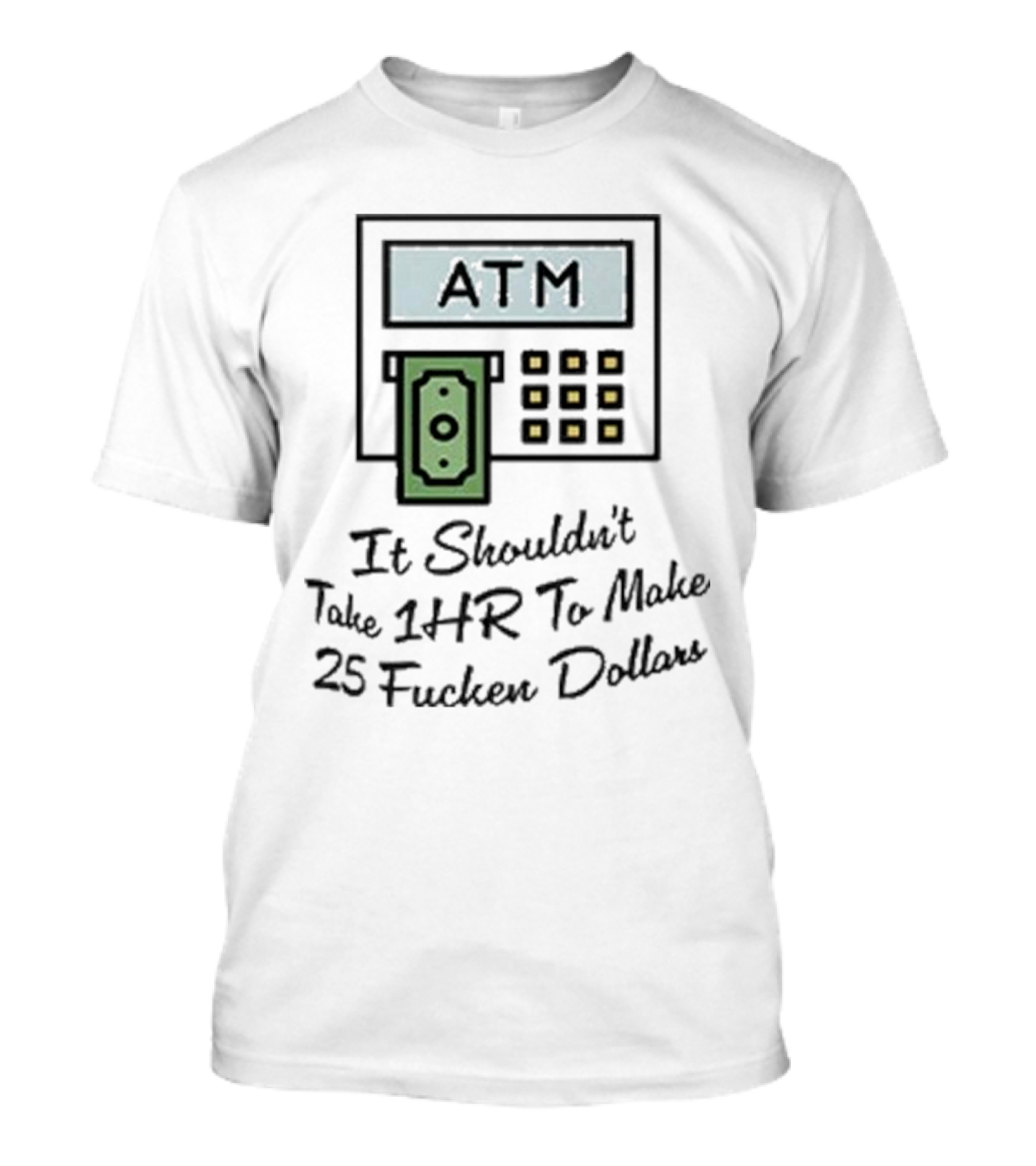 ATM It Shouldn’t Take 1hr To Make 25 Dollars T-Shirt