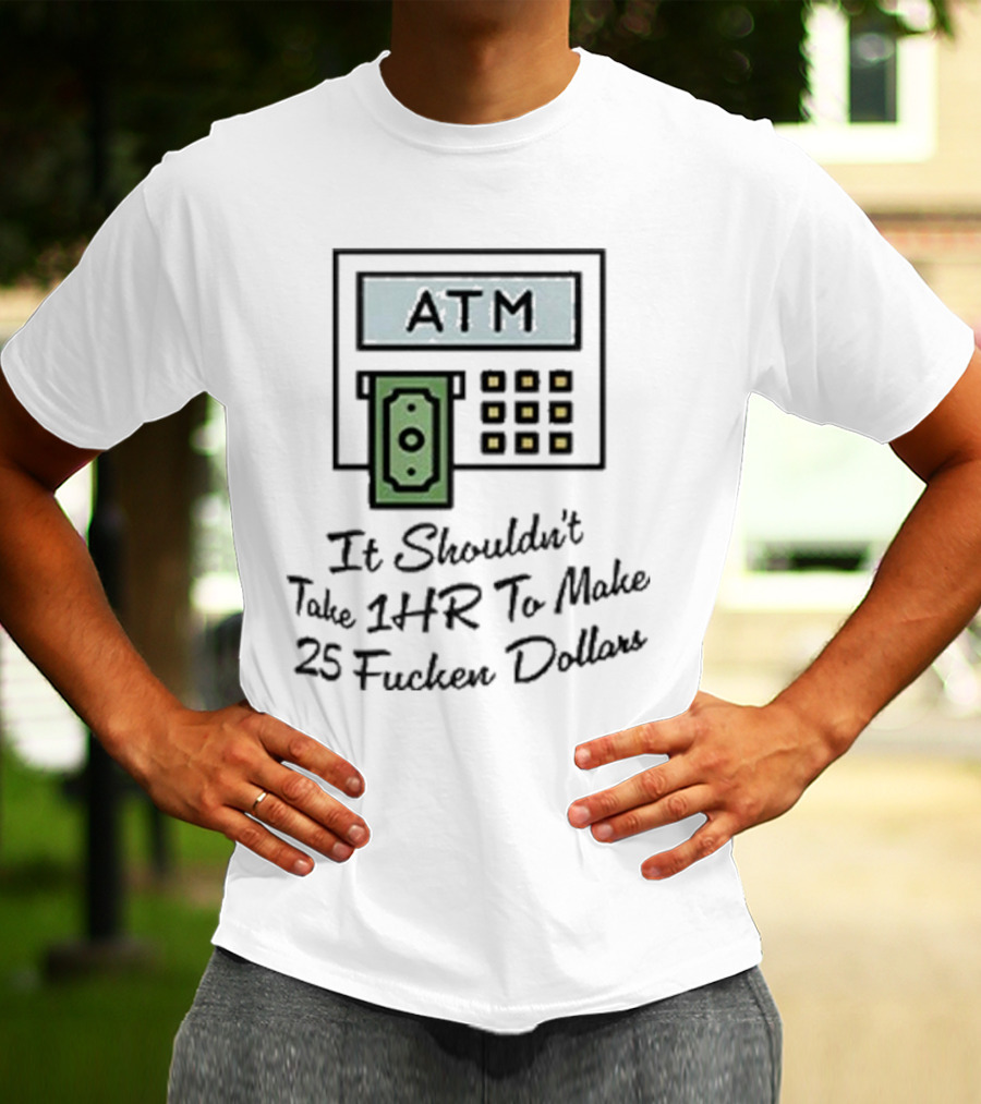 ATM It Shouldn’t Take 1hr To Make 25 Dollars T-Shirt
