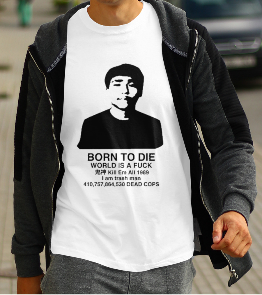 Born To Die World Is A Fuck Kill Em All 1989 I Am Trash Man Dead Cops Who Will Pray For Us T-Shirt