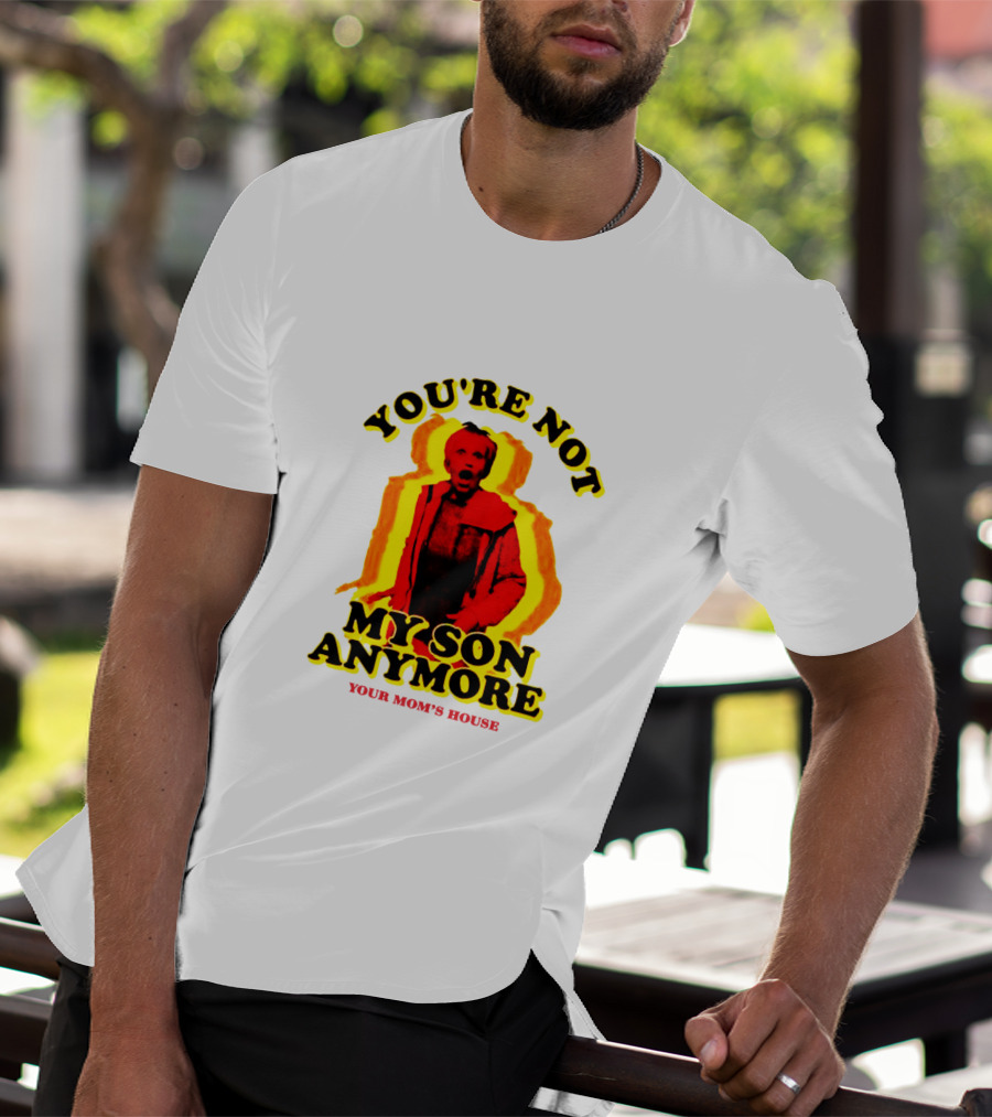 YOU'RE NOT MY SON ANYMORE YOUR MOM'S HOUSE T-Shirt