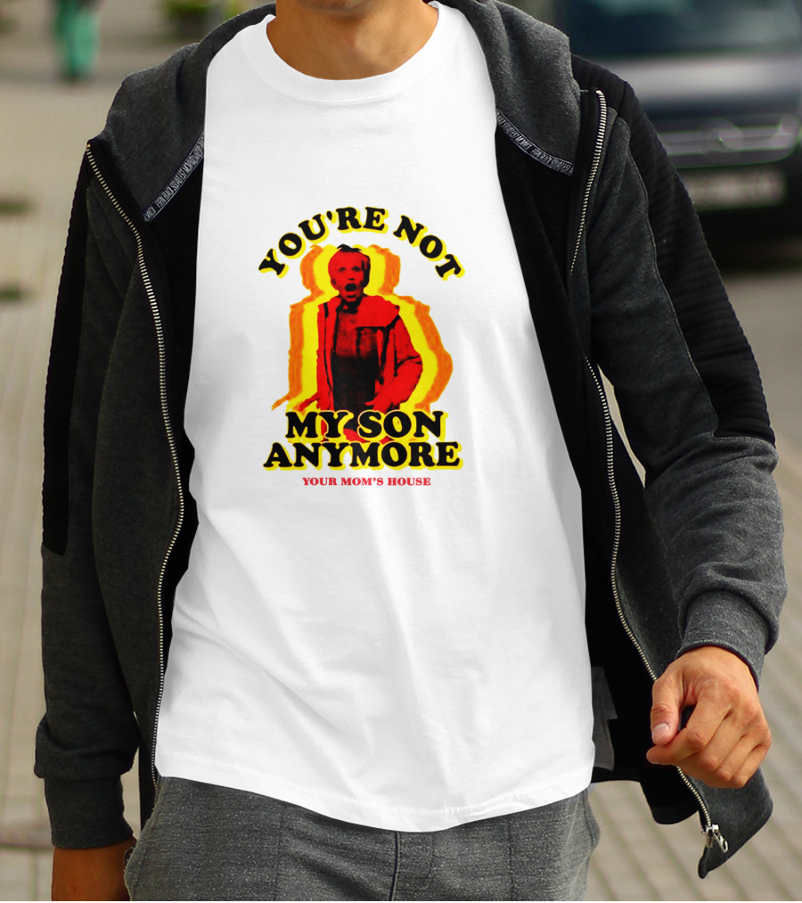 YOU'RE NOT MY SON ANYMORE YOUR MOM'S HOUSE T-Shirt