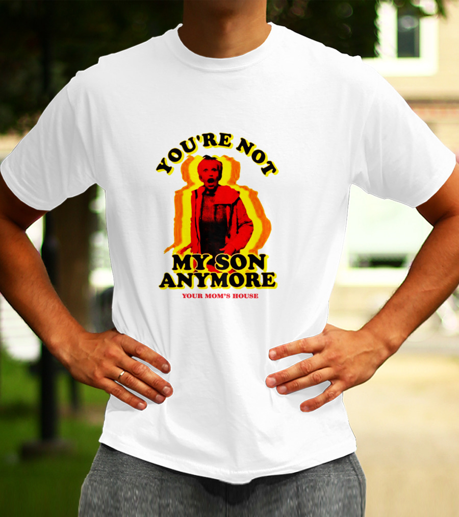 YOU'RE NOT MY SON ANYMORE YOUR MOM'S HOUSE T-Shirt