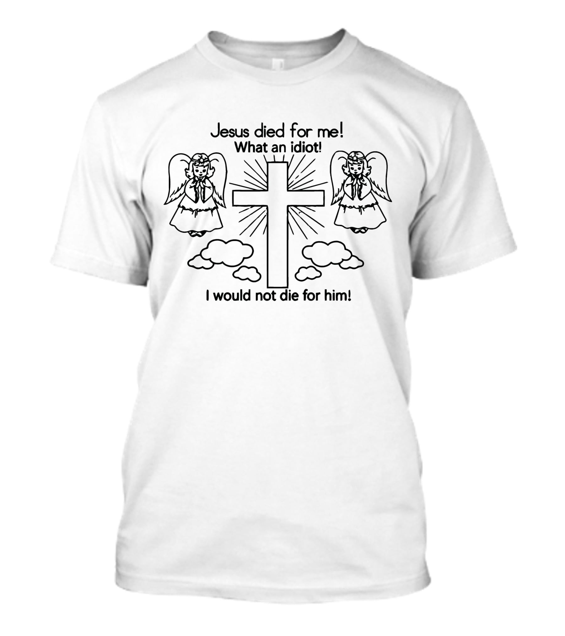 Jesus Died For Me What An Idiot I Would Not Die For Him Angels And Cross T-Shirt