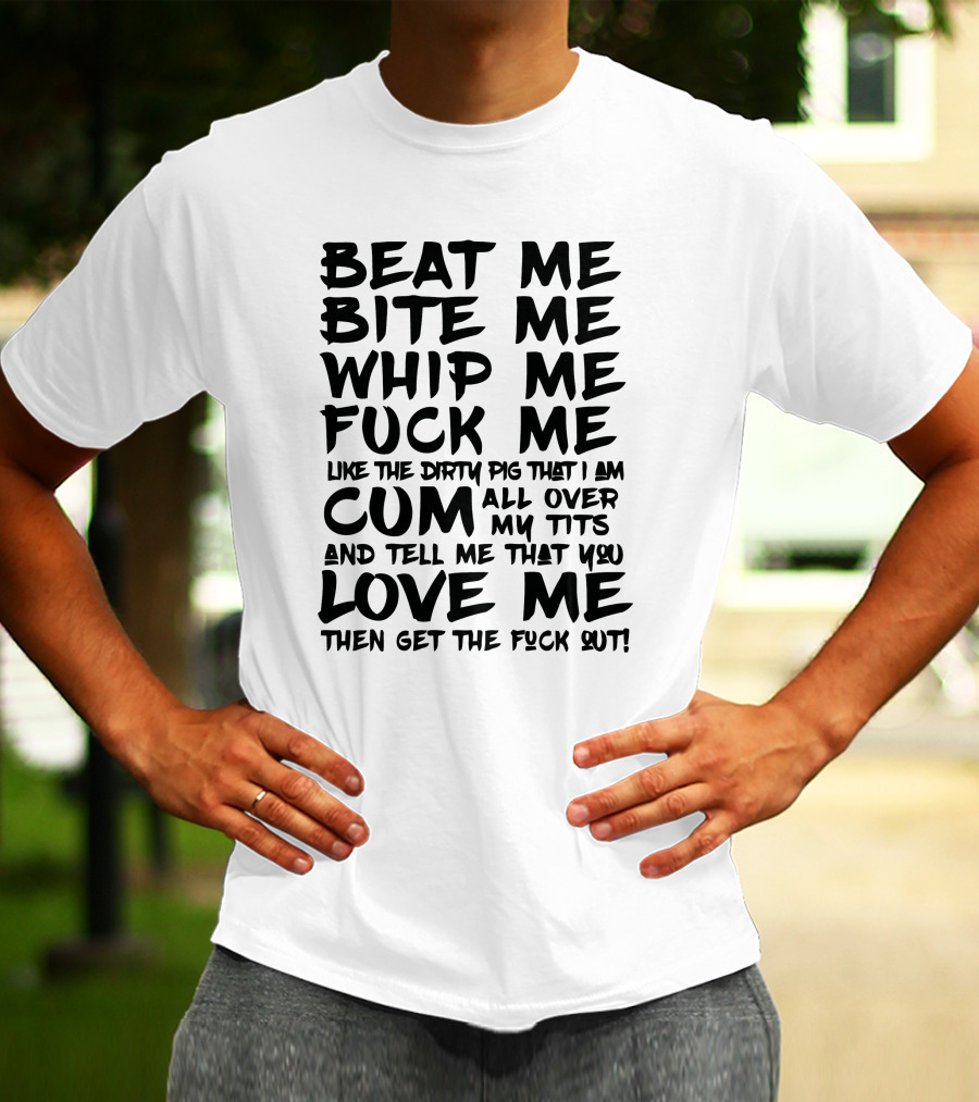 Beat Me Bite Me Whip Me Love Me Then Get Out T-Shirt