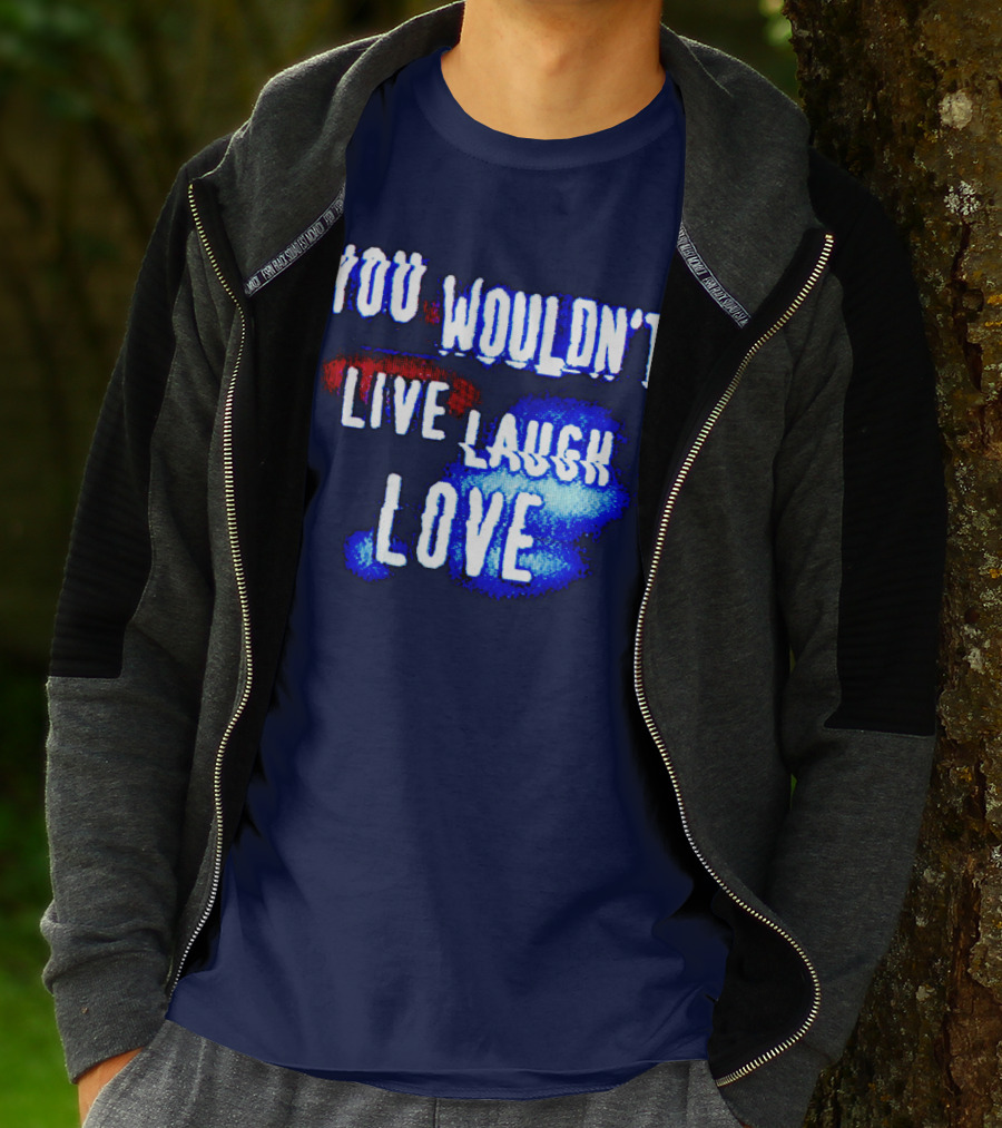 YOU WOULDN'T LIVE LAUGH LOVE T-Shirt