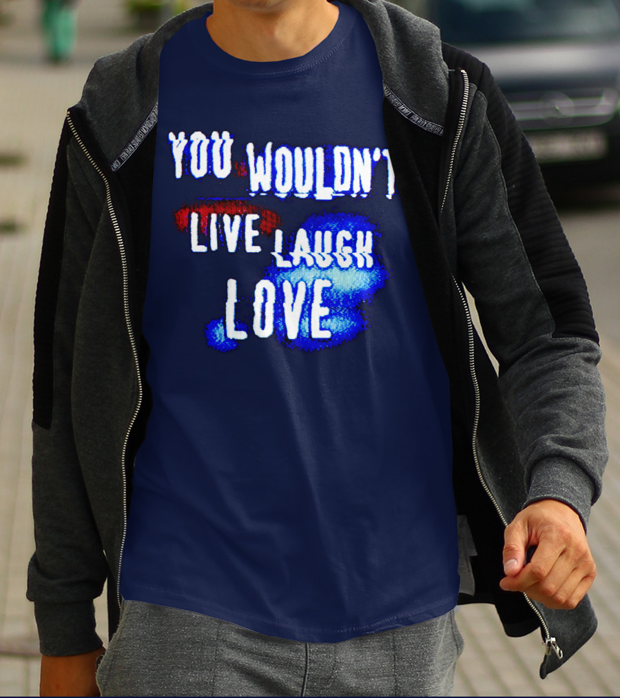 YOU WOULDN'T LIVE LAUGH LOVE T-Shirt