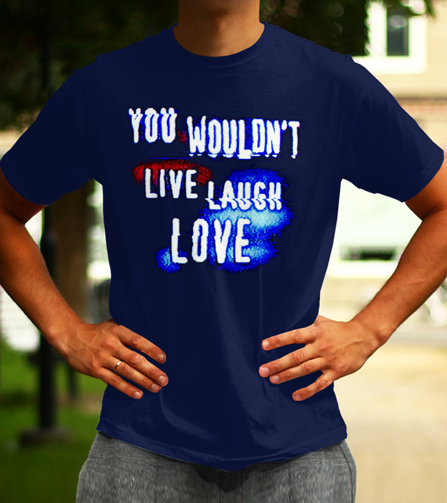 YOU WOULDN'T LIVE LAUGH LOVE T-Shirt