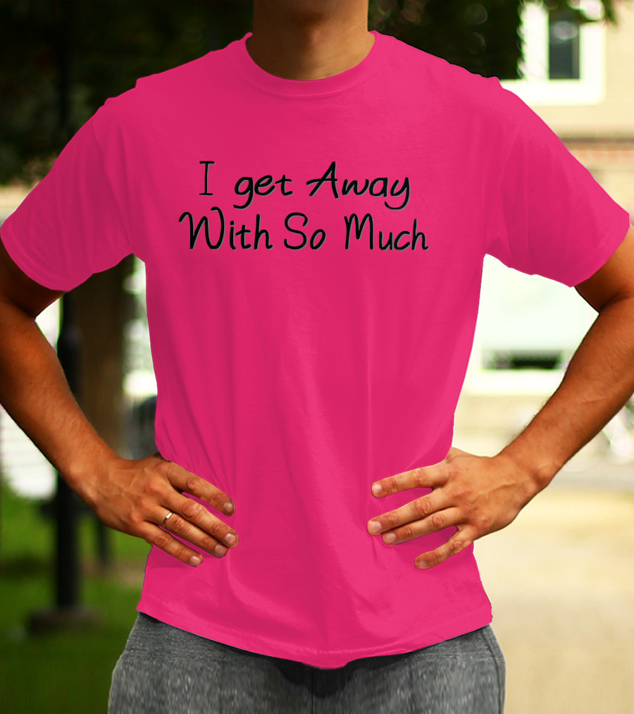 I Get Away With So Much T-Shirt