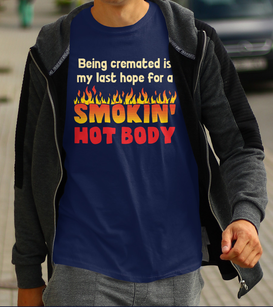 Being Cremated Is My Last Hope For A Smokin' Hot Body T-Shirt