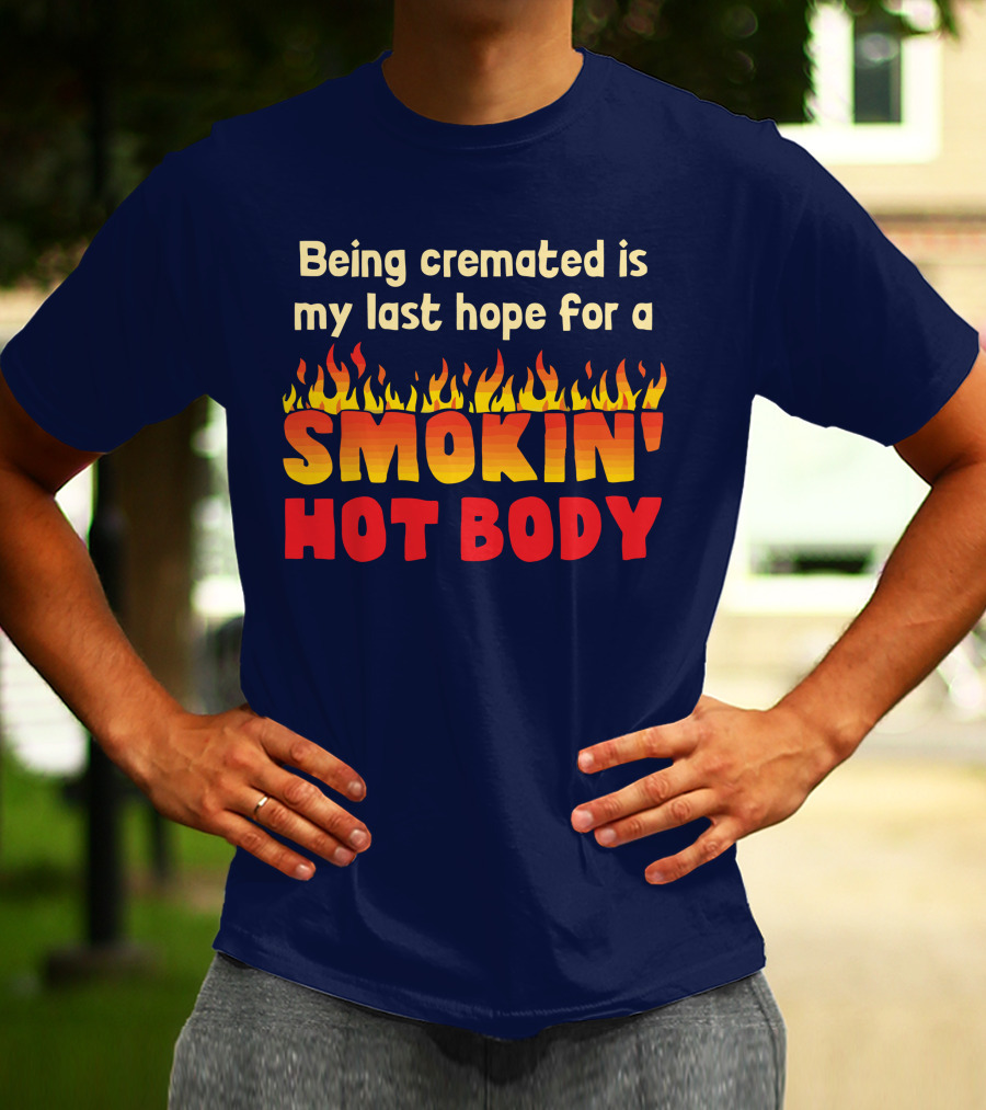 Being Cremated Is My Last Hope For A Smokin' Hot Body T-Shirt