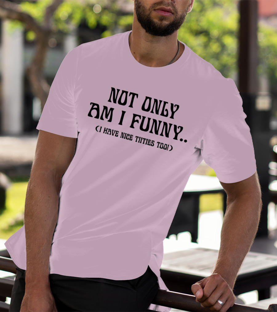 Not Only Am I Funny I Have Nice Titties Too T-Shirt