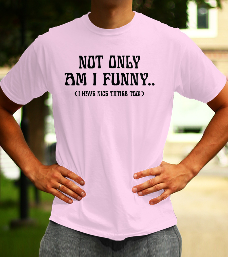 Not Only Am I Funny I Have Nice Titties Too T-Shirt