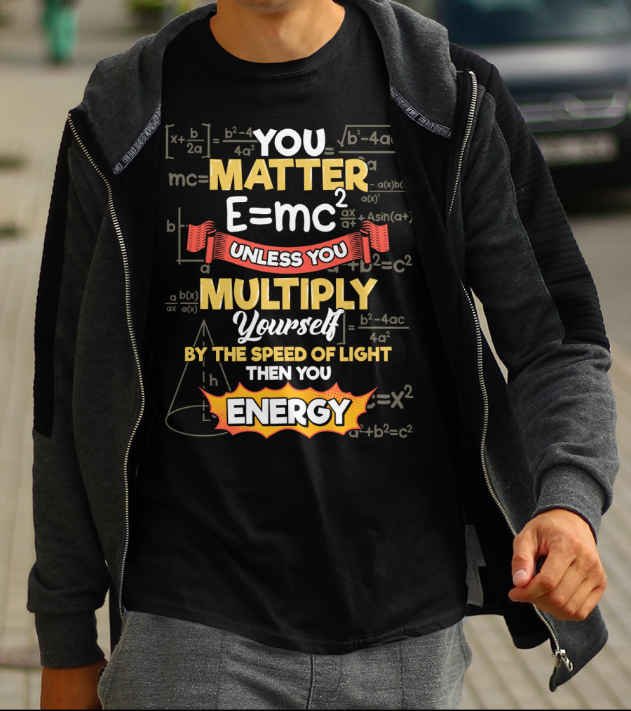 You Matter E=mc² Unless You Multiply Yourself By The Speed Of Light Then You Energy T-Shirt