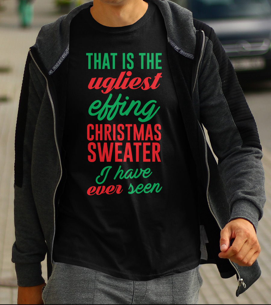 That Is The Ugliest Effing Christmas Sweater I Have Ever Seen T-Shirt