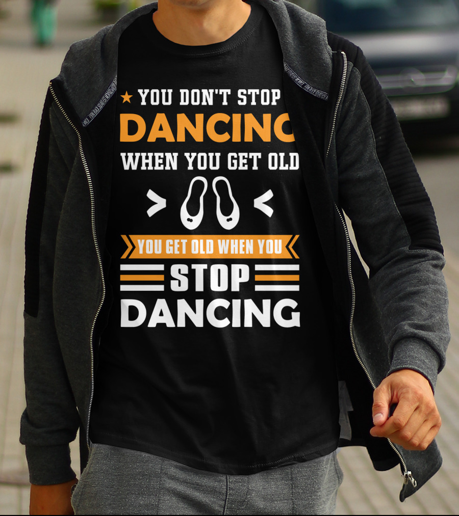 You Don't Stop Dancing When You Get Old You Get Old When You Stop Dancing T-Shirt