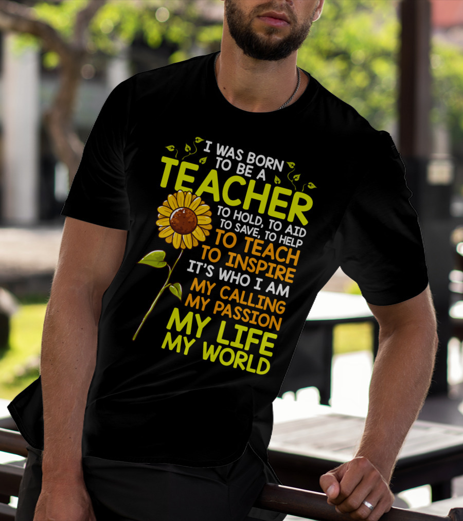 I Was Born To Be A Teacher To Hold To Aid To Save To Help To Teach To Inspire It's Who I Am My Calling My Passion My Life My World T-Shirt