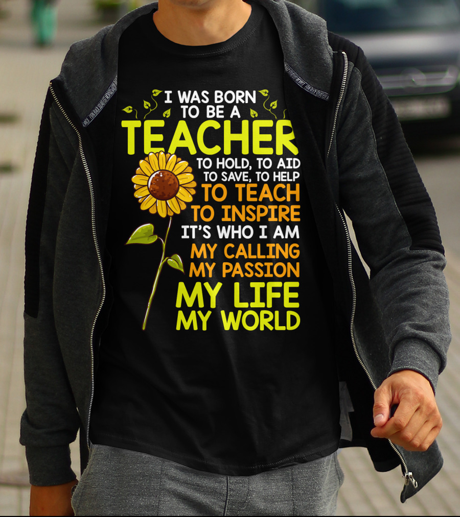 I Was Born To Be A Teacher To Hold To Aid To Save To Help To Teach To Inspire It's Who I Am My Calling My Passion My Life My World T-Shirt