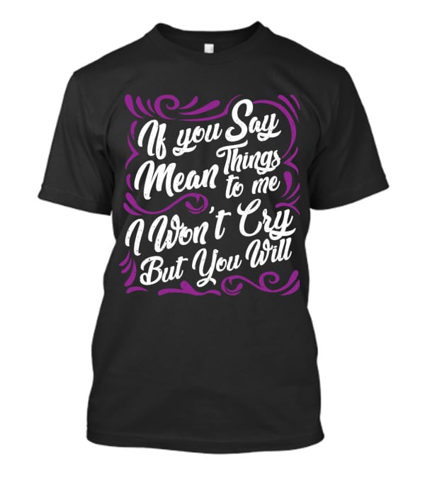 If You Say Mean Things To Me I Won't Cry But You Will Mean Things T-Shirt