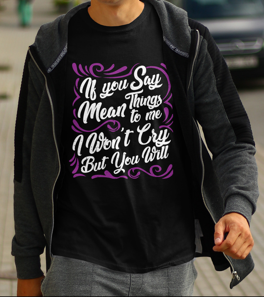 If You Say Mean Things To Me I Won't Cry But You Will Mean Things T-Shirt